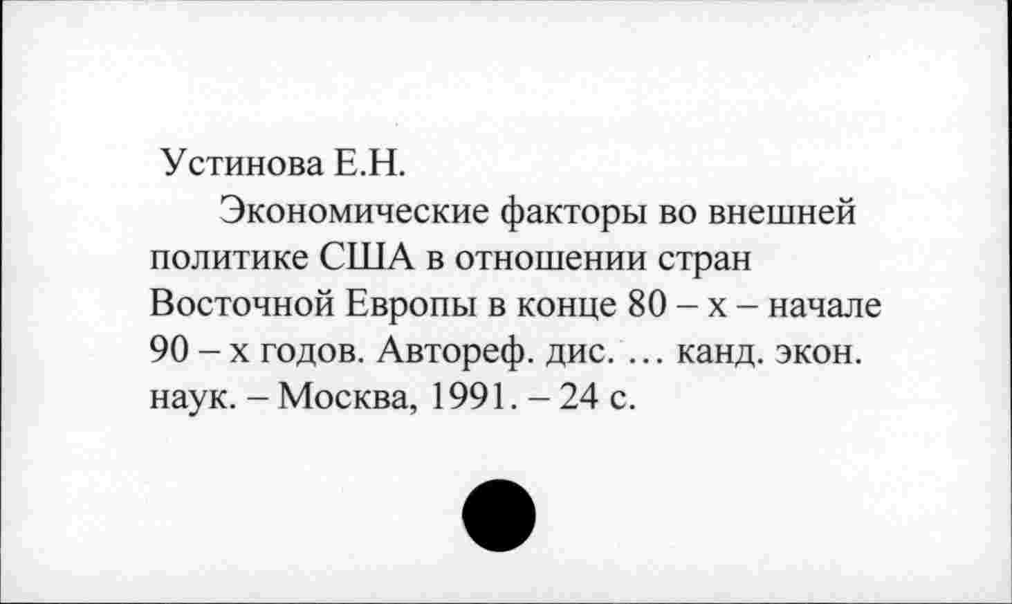 ﻿Устинова Е.Н.
Экономические факторы во внешней политике США в отношении стран Восточной Европы в конце 80 - х - начале 90-х годов. Автореф. дис. ... канд. экон, наук. - Москва, 1991. - 24 с.